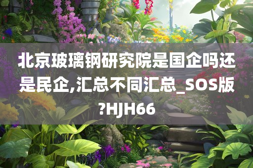 北京玻璃钢研究院是国企吗还是民企,汇总不同汇总_SOS版?HJH66