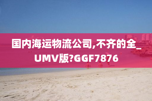 国内海运物流公司,不齐的全_UMV版?GGF7876