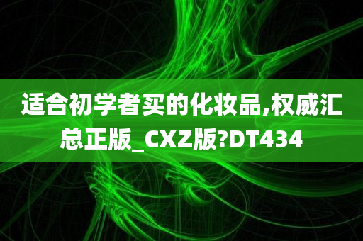 适合初学者买的化妆品,权威汇总正版_CXZ版?DT434