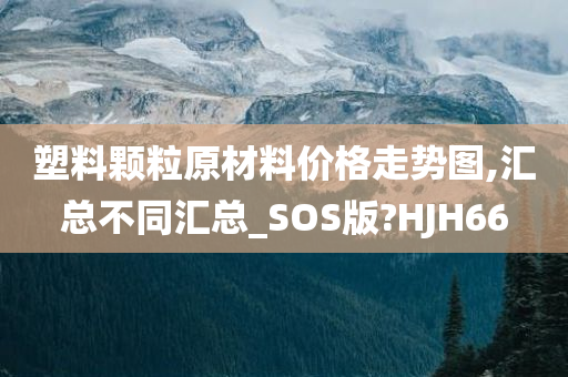 塑料颗粒原材料价格走势图,汇总不同汇总_SOS版?HJH66