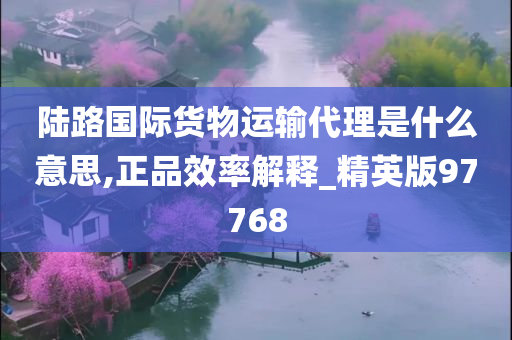 陆路国际货物运输代理是什么意思,正品效率解释_精英版97768