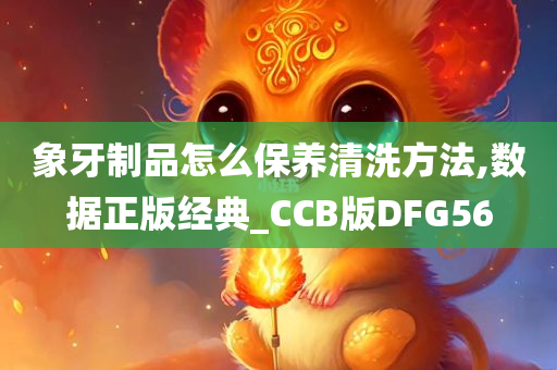 象牙制品怎么保养清洗方法,数据正版经典_CCB版DFG56