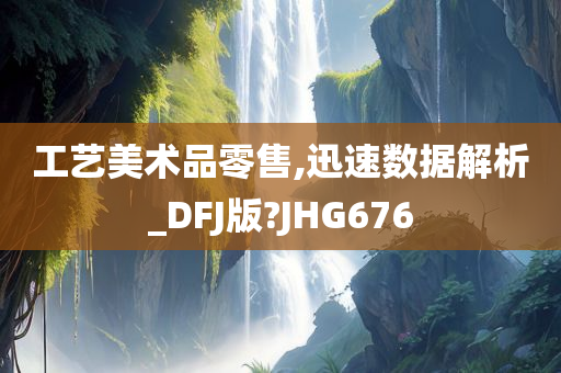 工艺美术品零售,迅速数据解析_DFJ版?JHG676