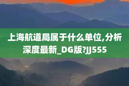 上海航道局属于什么单位,分析深度最新_DG版?JJ555