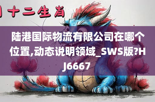 陆港国际物流有限公司在哪个位置,动态说明领域_SWS版?HJ6667