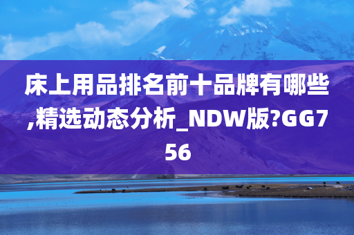 床上用品排名前十品牌有哪些,精选动态分析_NDW版?GG756