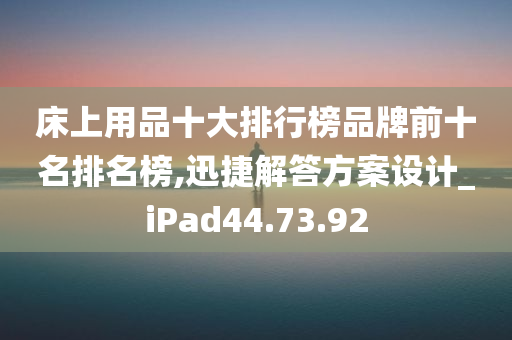 床上用品十大排行榜品牌前十名排名榜,迅捷解答方案设计_iPad44.73.92