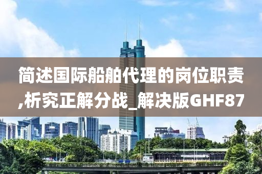 简述国际船舶代理的岗位职责,析究正解分战_解决版GHF87