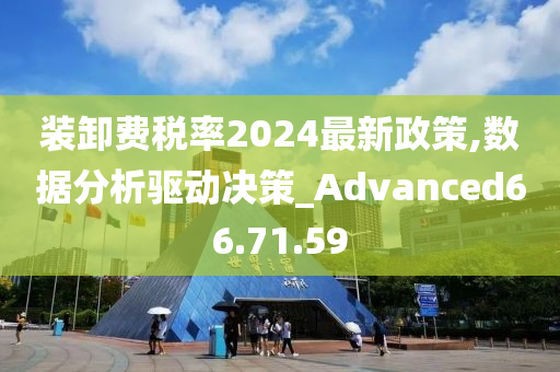 装卸费税率2024最新政策,数据分析驱动决策_Advanced66.71.59