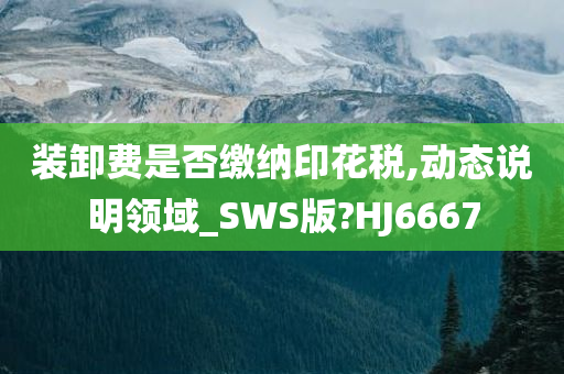 装卸费是否缴纳印花税,动态说明领域_SWS版?HJ6667