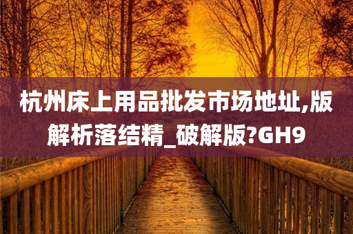 杭州床上用品批发市场地址,版解析落结精_破解版?GH9