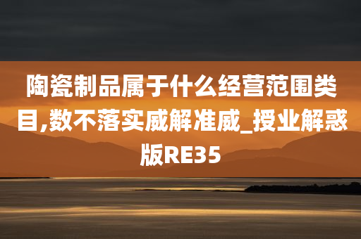 陶瓷制品属于什么经营范围类目,数不落实威解准威_授业解惑版RE35