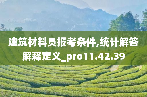 建筑材料员报考条件,统计解答解释定义_pro11.42.39