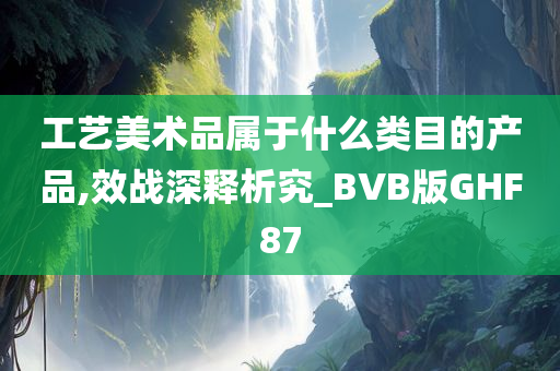 工艺美术品属于什么类目的产品,效战深释析究_BVB版GHF87