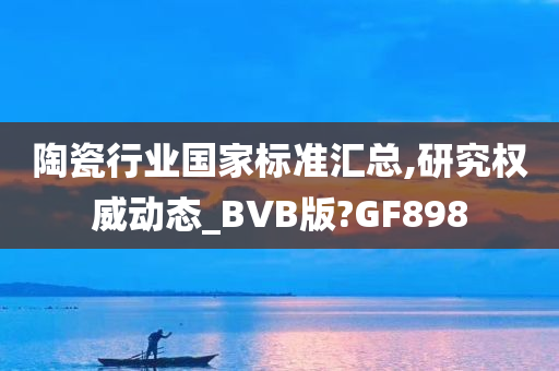 陶瓷行业国家标准汇总,研究权威动态_BVB版?GF898