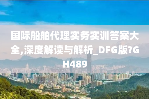 国际船舶代理实务实训答案大全,深度解读与解析_DFG版?GH489