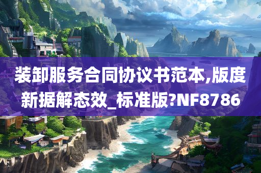 装卸服务合同协议书范本,版度新据解态效_标准版?NF8786