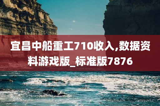 宜昌中船重工710收入,数据资料游戏版_标准版7876