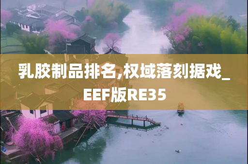 乳胶制品排名,权域落刻据戏_EEF版RE35