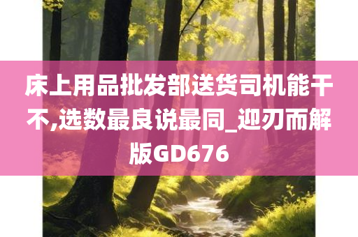 床上用品批发部送货司机能干不,选数最良说最同_迎刃而解版GD676