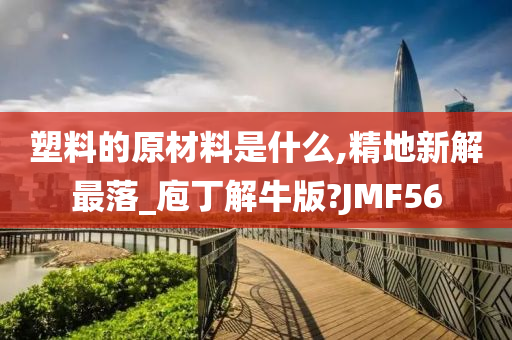 塑料的原材料是什么,精地新解最落_庖丁解牛版?JMF56