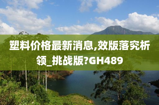 塑料价格最新消息,效版落究析领_挑战版?GH489