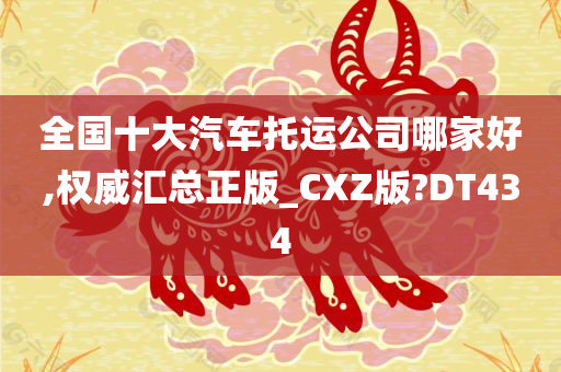 全国十大汽车托运公司哪家好,权威汇总正版_CXZ版?DT434