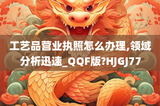 工艺品营业执照怎么办理,领域分析迅速_QQF版?HJGJ77