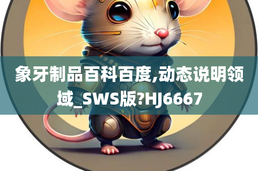 象牙制品百科百度,动态说明领域_SWS版?HJ6667