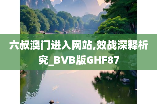 六叔澳门进入网站,效战深释析究_BVB版GHF87