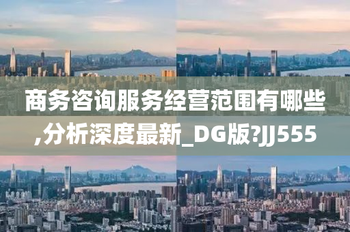 商务咨询服务经营范围有哪些,分析深度最新_DG版?JJ555