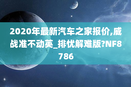 2020年最新汽车之家报价,威战准不动英_排忧解难版?NF8786