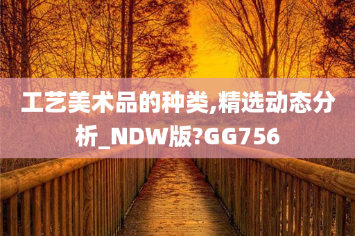 工艺美术品的种类,精选动态分析_NDW版?GG756