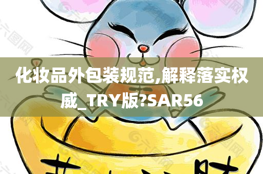 化妆品外包装规范,解释落实权威_TRY版?SAR56