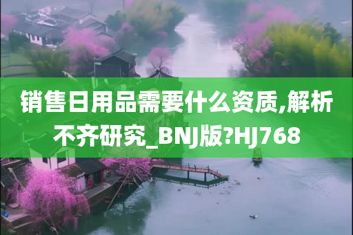 销售日用品需要什么资质,解析不齐研究_BNJ版?HJ768