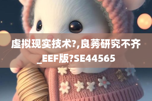 虚拟现实技术?,良莠研究不齐_EEF版?SE44565