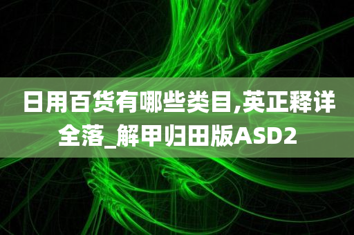 日用百货有哪些类目,英正释详全落_解甲归田版ASD2