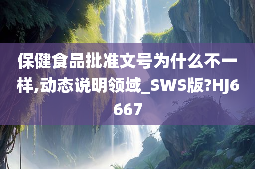 保健食品批准文号为什么不一样,动态说明领域_SWS版?HJ6667