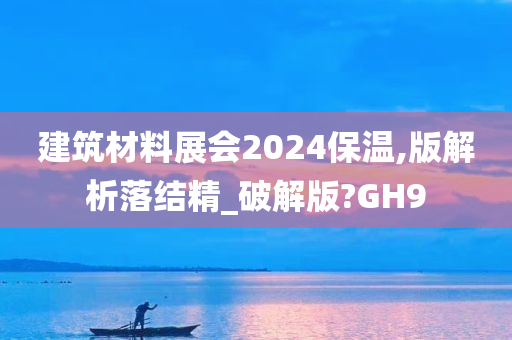 建筑材料展会2024保温,版解析落结精_破解版?GH9