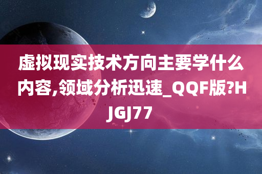 虚拟现实技术方向主要学什么内容,领域分析迅速_QQF版?HJGJ77