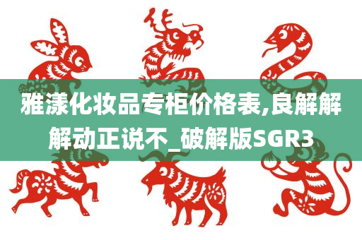 雅漾化妆品专柜价格表,良解解解动正说不_破解版SGR3