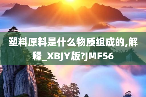 塑料原料是什么物质组成的,解释_XBJY版?JMF56