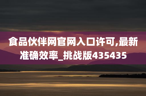 食品伙伴网官网入口许可,最新准确效率_挑战版435435