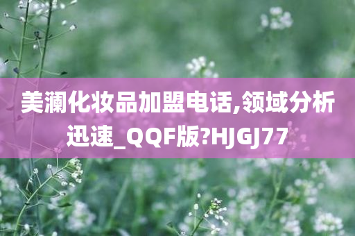 美澜化妆品加盟电话,领域分析迅速_QQF版?HJGJ77