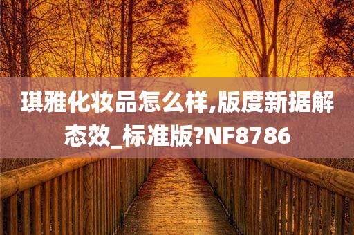 琪雅化妆品怎么样,版度新据解态效_标准版?NF8786