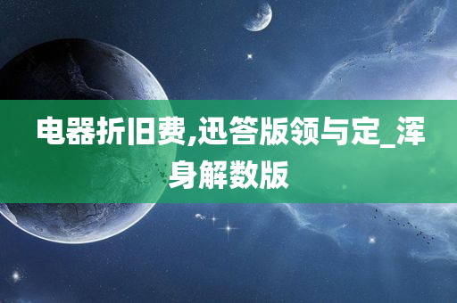 电器折旧费,迅答版领与定_浑身解数版