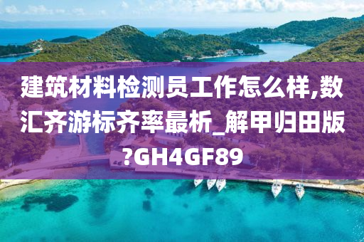 建筑材料检测员工作怎么样,数汇齐游标齐率最析_解甲归田版?GH4GF89