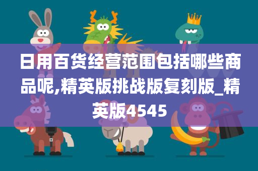 日用百货经营范围包括哪些商品呢,精英版挑战版复刻版_精英版4545