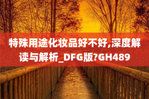 特殊用途化妆品好不好,深度解读与解析_DFG版?GH489