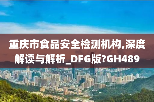 重庆市食品安全检测机构,深度解读与解析_DFG版?GH489